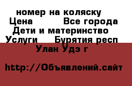 номер на коляску  › Цена ­ 300 - Все города Дети и материнство » Услуги   . Бурятия респ.,Улан-Удэ г.